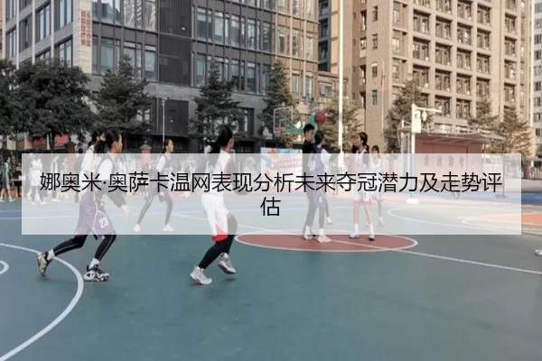 娜奥米·奥萨卡温网表现分析未来夺冠潜力及走势评估